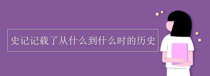 史記記載了從什么到什么時的歷史 史記記載了從什么到什么時的歷史