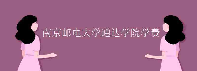 南京郵電通達(dá)學(xué)院 南京郵電大學(xué)通達(dá)學(xué)院學(xué)費