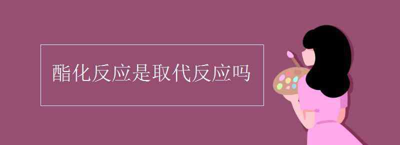 酯化反應(yīng)是取代反應(yīng)嗎 酯化反應(yīng)是取代反應(yīng)嗎