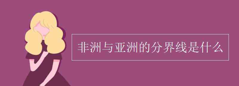 亞洲與非洲的分界線是什么 非洲與亞洲的分界線是什么