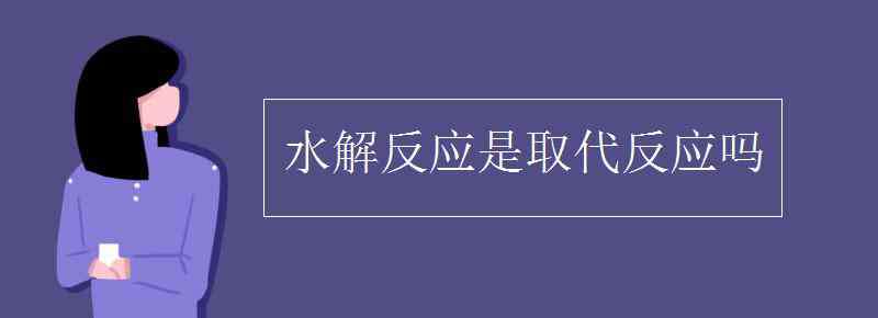 水解反應(yīng)是取代反應(yīng)嗎 水解反應(yīng)是取代反應(yīng)嗎