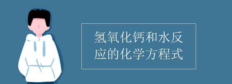 氫氧化鈣和水反應(yīng)的化學(xué)方程式 氫氧化鈣和水反應(yīng)的化學(xué)方程式