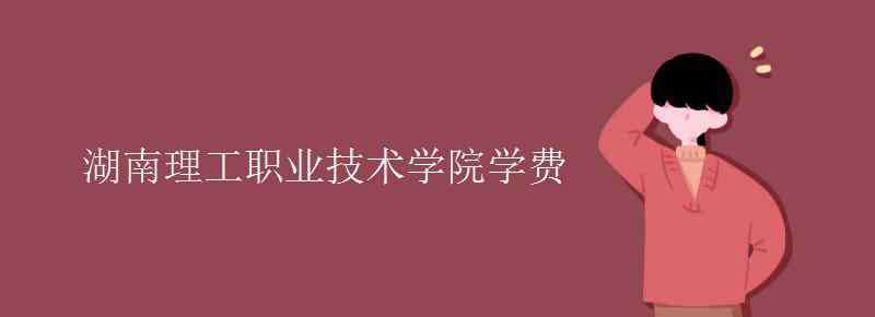 湖南理工職業(yè)技術(shù)學(xué)院 湖南理工職業(yè)技術(shù)學(xué)院學(xué)費