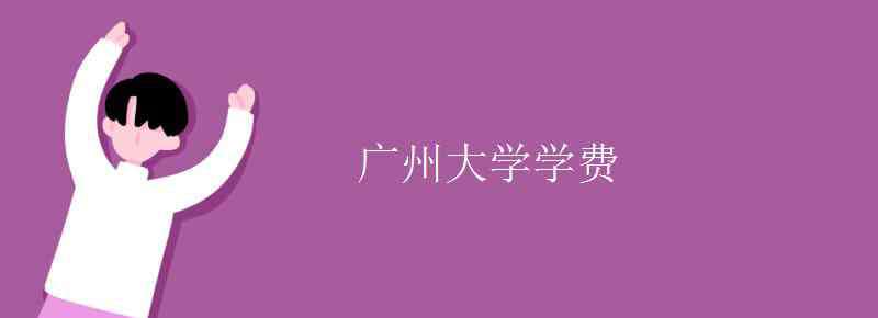 廣州大學(xué)學(xué)費(fèi) 廣州大學(xué)學(xué)費(fèi)