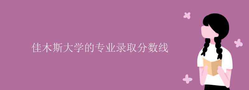 佳木斯大學(xué)分?jǐn)?shù)線 佳木斯大學(xué)的專業(yè)錄取分?jǐn)?shù)線