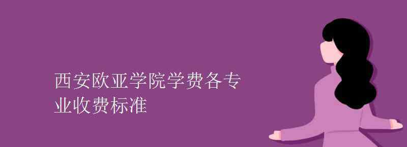 西安歐亞學院學費 西安歐亞學院學費各專業(yè)收費標準