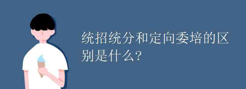 統(tǒng)分 統(tǒng)招統(tǒng)分和定向委培的區(qū)別是什么?