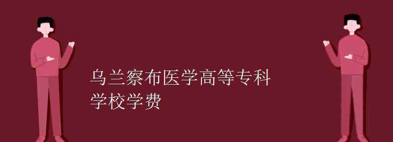 烏蘭察布醫(yī)學(xué)高等?？茖W(xué)校 烏蘭察布醫(yī)學(xué)高等?？茖W(xué)校學(xué)費(fèi)