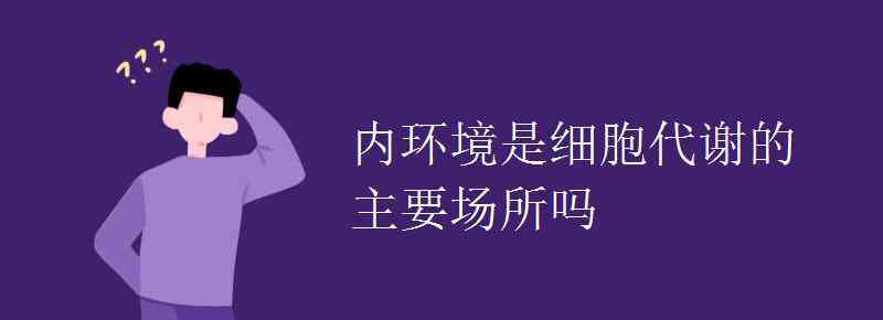 細(xì)胞代謝的主要場所 內(nèi)環(huán)境是細(xì)胞代謝的主要場所嗎