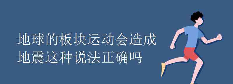 地震板塊 地球的板塊運(yùn)動會造成地震這種說法正確嗎