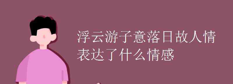 浮云游子意落日故人情 浮云游子意落日故人情表達(dá)了什么情感