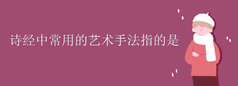 詩經(jīng)的藝術(shù)特色 詩經(jīng)中常用的藝術(shù)手法指的是