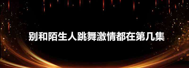 別和陌生人跳舞電視劇 別和陌生人跳舞激情都在第幾集