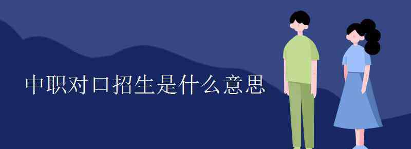 對(duì)口招生 中職對(duì)口招生是什么意思