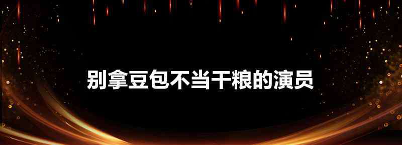 馬恩然 別拿豆包不當(dāng)干糧的演員