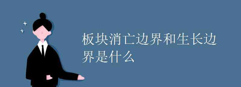 消亡邊界與生長邊界 板塊消亡邊界和生長邊界是什么