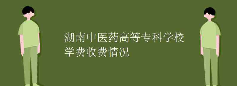 湖南中醫(yī)藥高等專科 湖南中醫(yī)藥高等?？茖W校學費收費情況