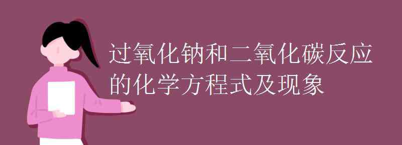 過氧化鈉和二氧化碳反應 過氧化鈉和二氧化碳反應的化學方程式及現(xiàn)象