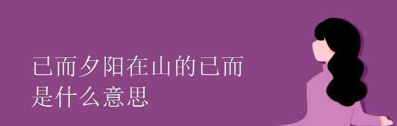 語文知識：已而夕陽在山的已而是什么意思 事情的詳情始末是怎么樣了！