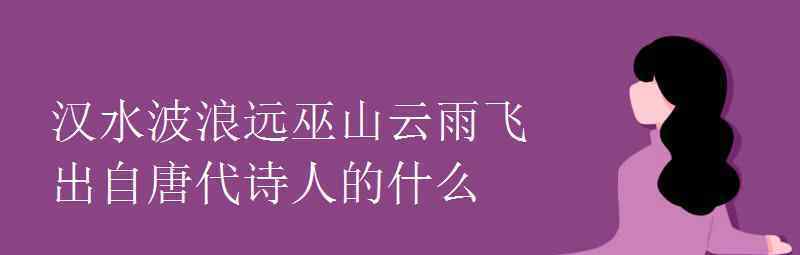 語文知識(shí)：漢水波浪遠(yuǎn)巫山云雨飛出自唐代詩(shī)人的什么 事情經(jīng)過真相揭秘！