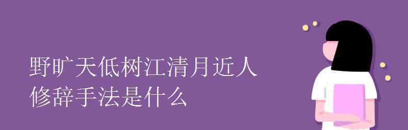 語(yǔ)文知識(shí)：野曠天低樹(shù)江清月近人修辭手法是什么 還原事發(fā)經(jīng)過(guò)及背后真相！