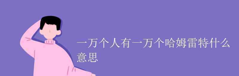 語文知識：一萬個人有一萬個哈姆雷特什么意思 事件詳情始末介紹！