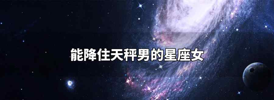 能降住天秤男的星座女