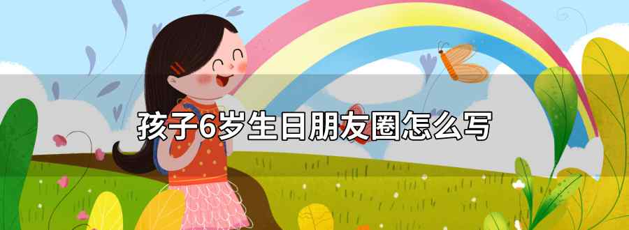 6歲生日寫(xiě)朋友圈怎么寫(xiě)