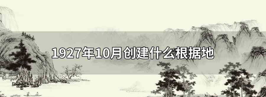 1927年10月創(chuàng)建什么根據(jù)地