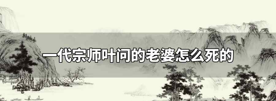 一代宗師葉問的老婆怎么死的