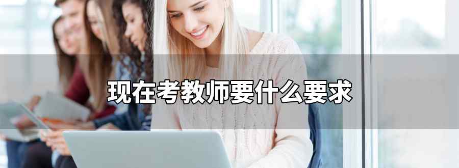 現(xiàn)在考教師要什么要求