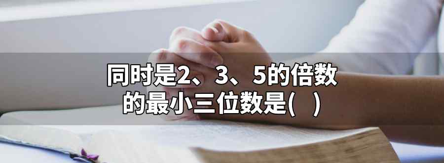 同時(shí)是2.3.5的倍數(shù)的最小三位數(shù)