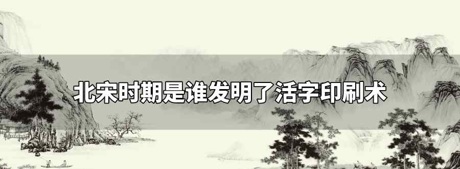 北宋誰發(fā)明了活字印刷術(shù)比歐洲早400多年