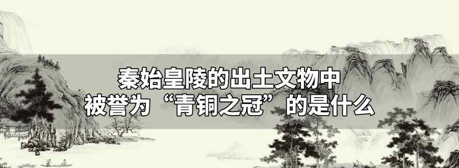 秦始皇陵的出土文物中被譽(yù)為青銅之冠的是