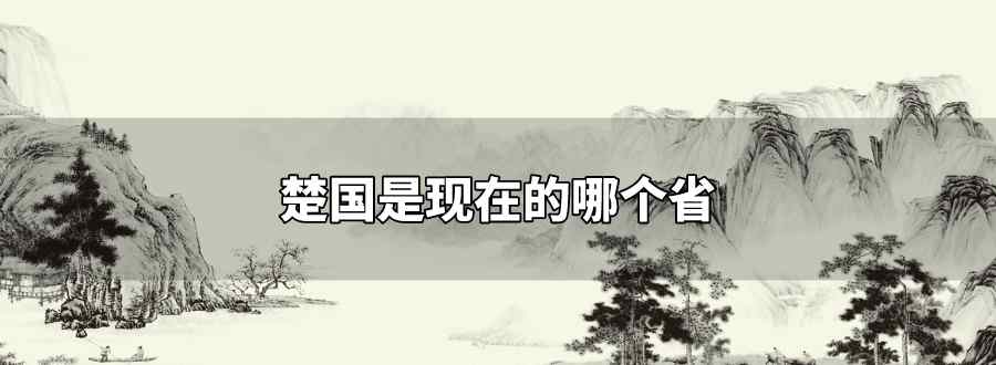 楚國(guó)是現(xiàn)在的哪個(gè)省