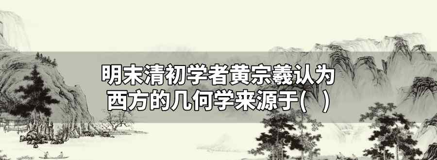 明末清初學(xué)者黃宗羲認(rèn)為西方的幾何學(xué)來源于