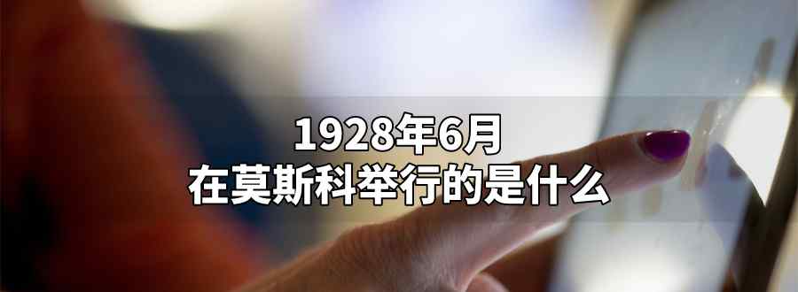 1928年6月在莫斯科舉行的是什么