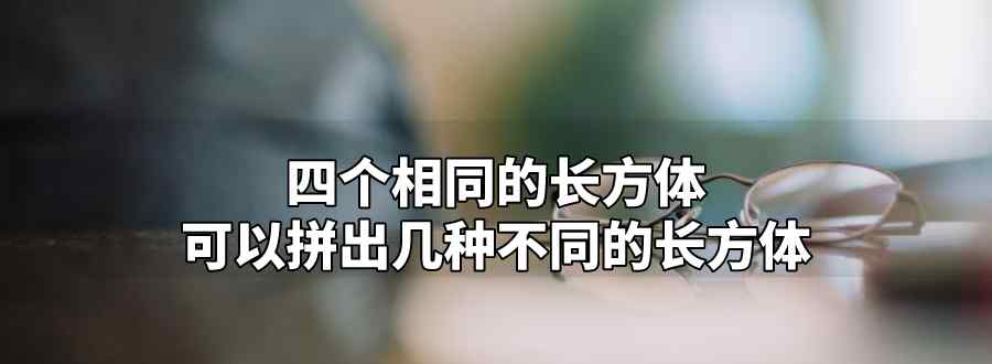 四個(gè)相同的長(zhǎng)方體可以拼出幾種不同的長(zhǎng)方體