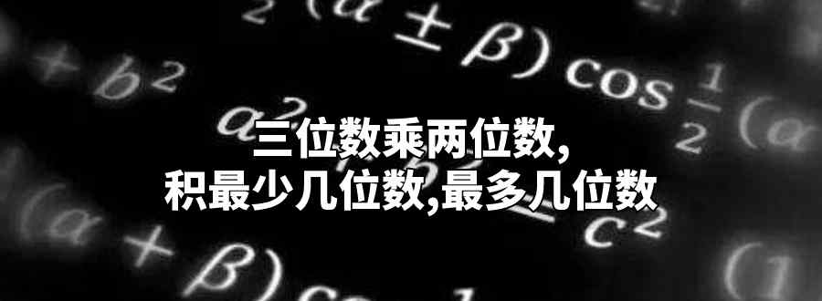 三位數(shù)乘兩位數(shù) 積最少幾位數(shù) 最多幾位數(shù)