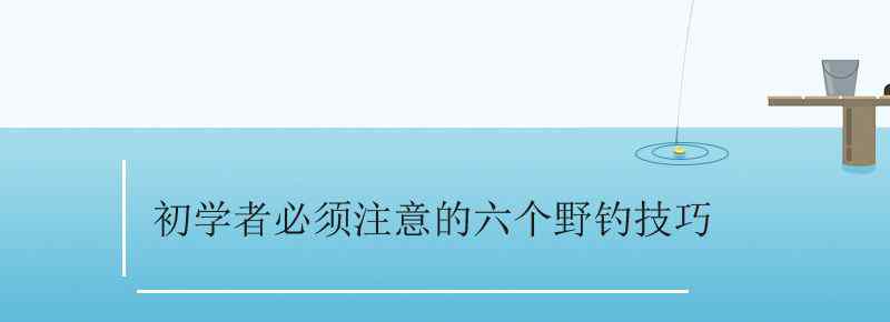 初學(xué)者必須注意的六個(gè)野釣技巧