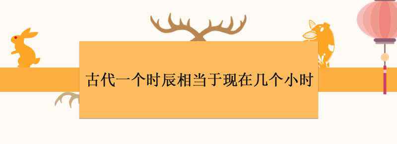 古代一個時辰相當(dāng)于現(xiàn)在幾個小時