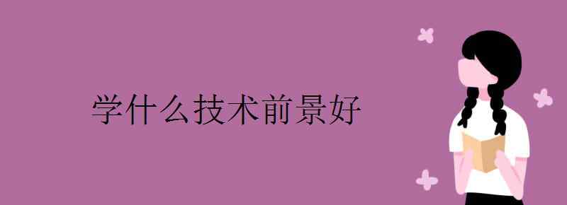 學(xué)技術(shù)學(xué)什么前景好 學(xué)什么技術(shù)前景好