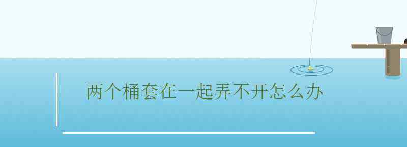 兩個桶套在一起弄不開怎么辦